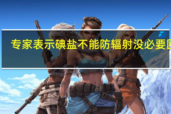专家表示碘盐不能防辐射 没必要囤盐