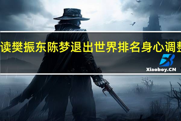 专家解读樊振东陈梦退出世界排名 身心调整与新规影响