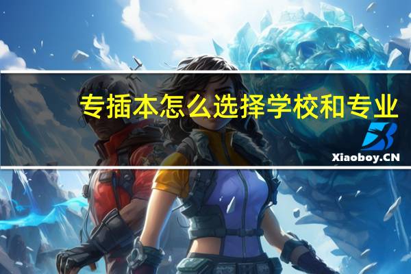 专插本怎么选择学校和专业