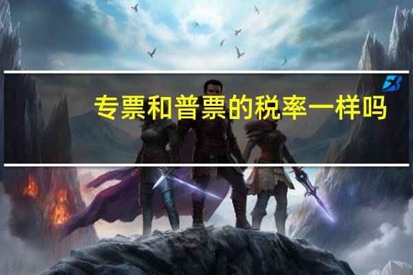 专票和普票的税率一样吗(专票和普票的税率区别)