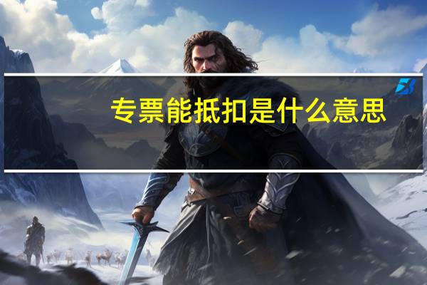 专票能抵扣是什么意思（专票抵扣是什么意思）