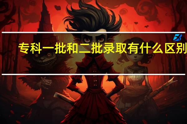 专科一批和二批录取有什么区别呢