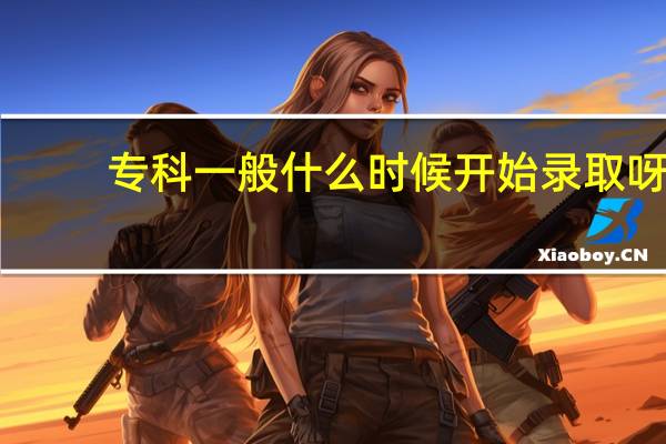 专科一般什么时候开始录取呀