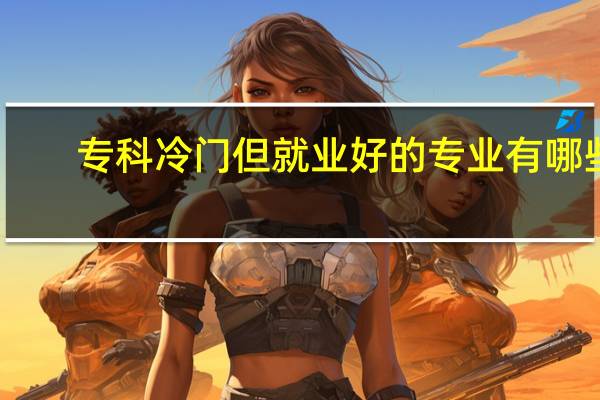 专科冷门但就业好的专业有哪些