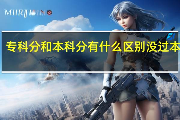 专科分和本科分有什么区别没过本科线，只能用专科分吗