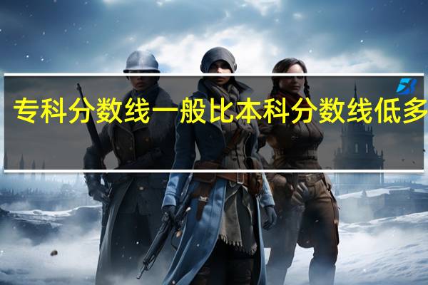 专科分数线一般比本科分数线低多少分