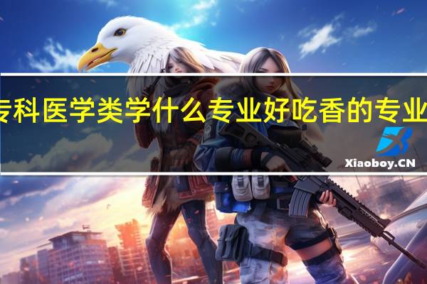 专科医学类学什么专业好 吃香的专业有哪些