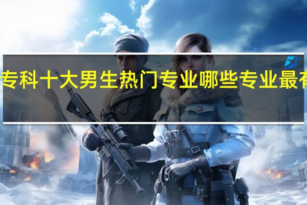 专科十大男生热门专业 哪些专业最有发展