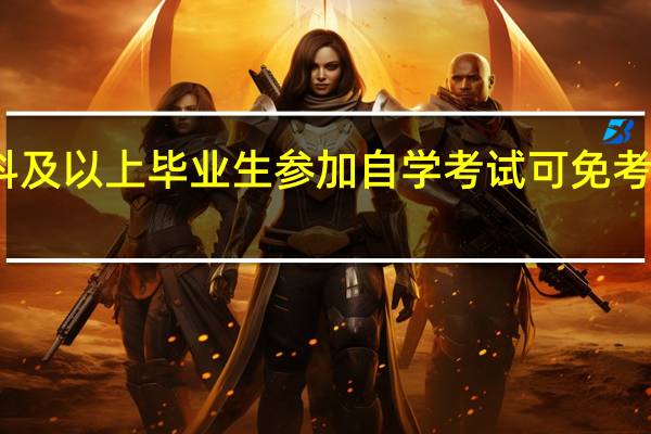 专科及以上毕业生参加自学考试可免考哪些课程