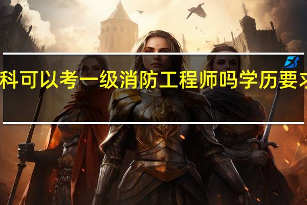 专科可以考一级消防工程师吗 学历要求有哪些