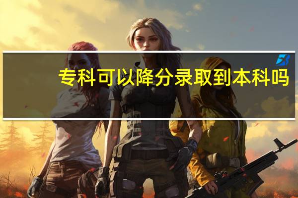 专科可以降分录取到本科吗