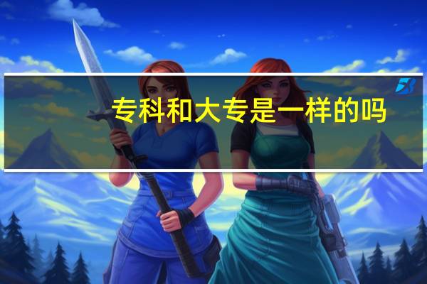 专科和大专是一样的吗