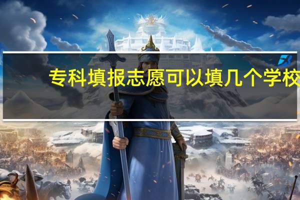 专科填报志愿可以填几个学校