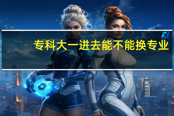 专科大一进去能不能换专业