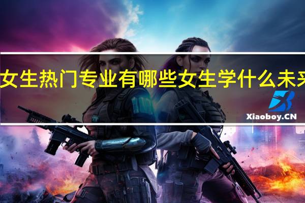 专科女生热门专业有哪些 女生学什么未来比较吃香