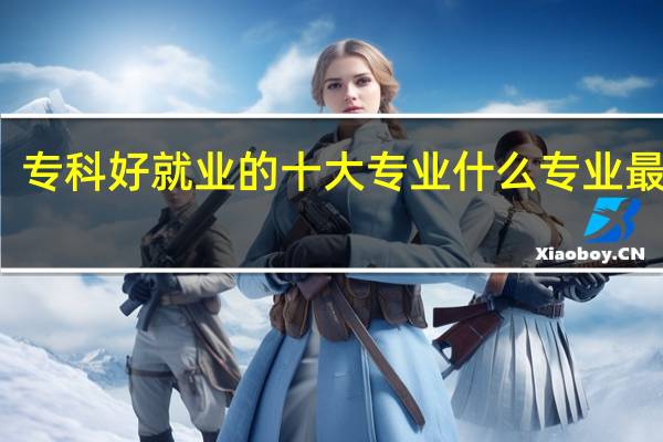 专科好就业的十大专业 什么专业最热门