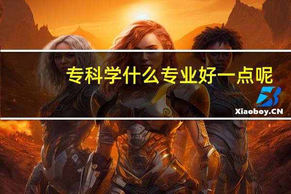 专科学什么专业好一点呢（专科学什么专业好）