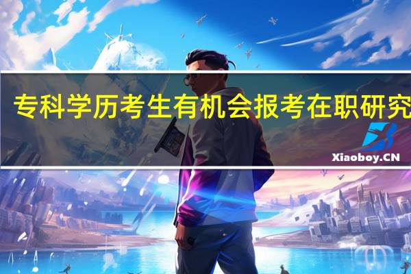 专科学历考生有机会报考在职研究生吗