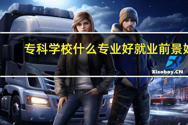专科学校什么专业好就业前景好（专科学校什么专业好）
