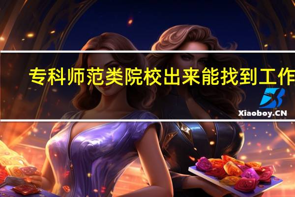 专科师范类院校出来能找到工作吗,当老师。