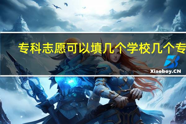 专科志愿可以填几个学校几个专业？