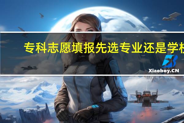 专科志愿填报先选专业还是学校