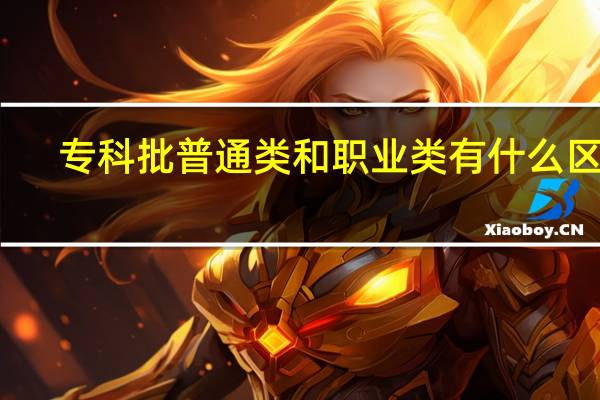 专科批普通类和职业类有什么区别