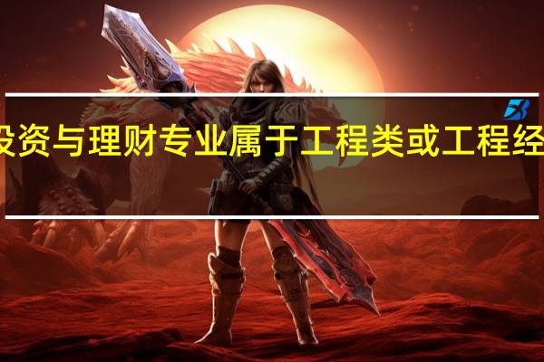 专科 投资与理财专业属于工程类或工程经济类专业吗