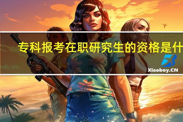 专科报考在职研究生的资格是什么