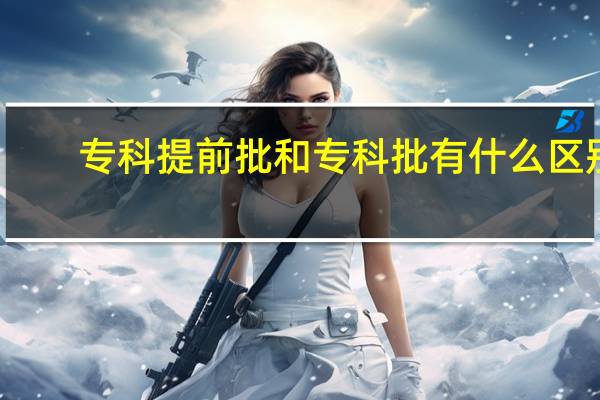 专科提前批和专科批有什么区别