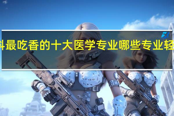 专科最吃香的十大医学专业 哪些专业轻松又高薪