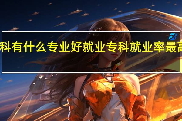 专科有什么专业好就业 专科就业率最高的专业