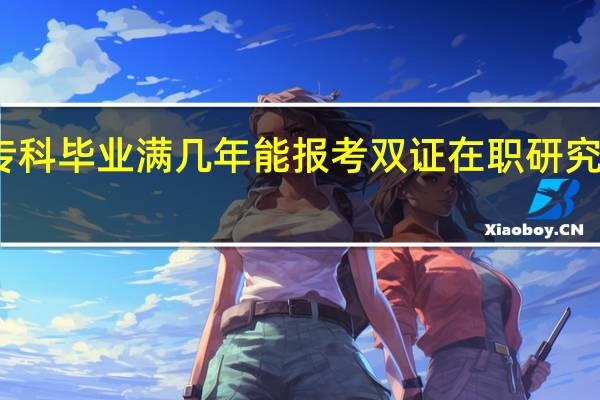 专科毕业满几年能报考双证在职研究生深造