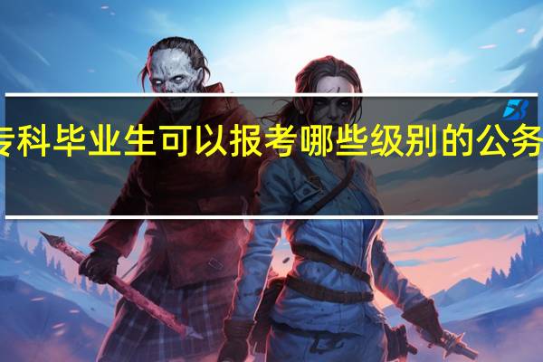 专科毕业生可以报考哪些级别的公务员职位