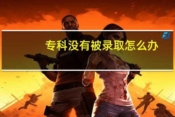 专科没有被录取怎么办