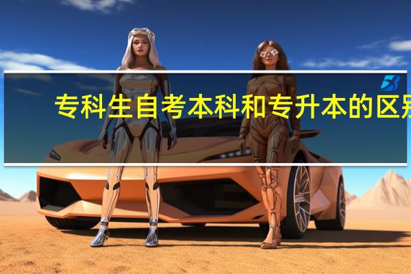 专科生自考本科和专升本的区别(自考本科和专升本的区别)