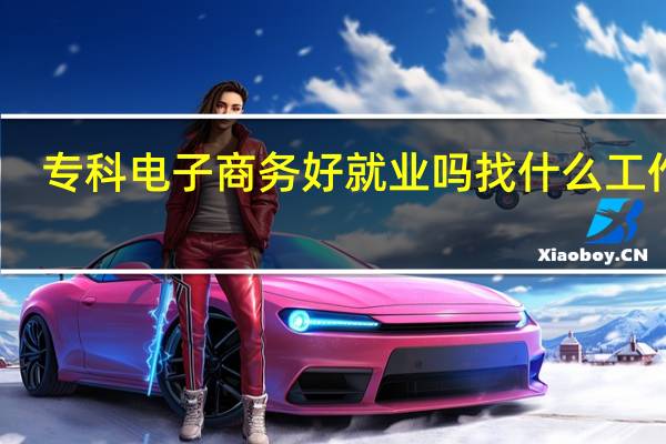 专科电子商务好就业吗 找什么工作好