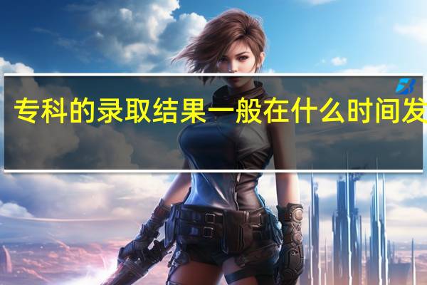 专科的录取结果一般在什么时间发布呢