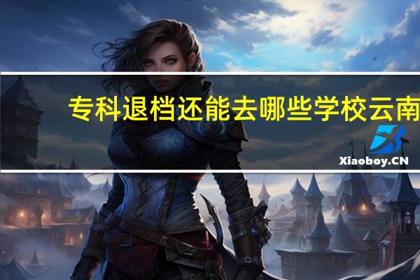 专科退档还能去哪些学校云南