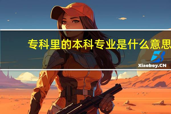 专科里的本科专业是什么意思，读出来是专科文凭还是本科文凭