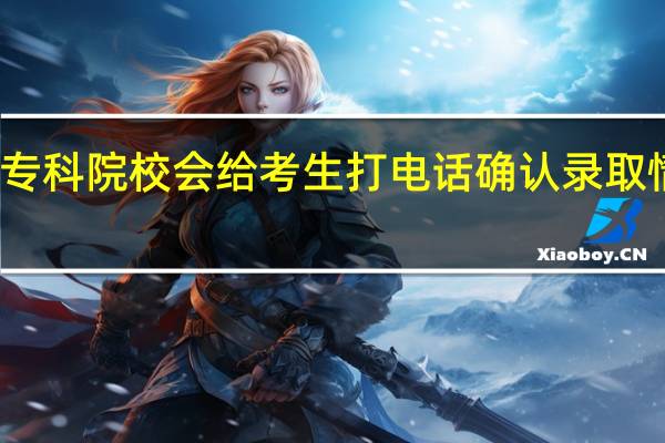 专科院校会给考生打电话确认录取情况吗