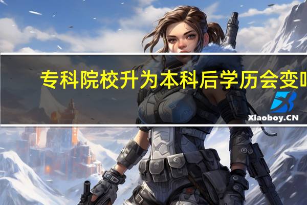 专科院校升为本科后学历会变吗