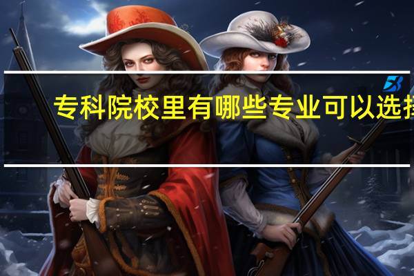 专科院校里有哪些专业可以选择