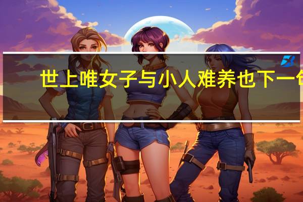 世上唯女子与小人难养也下一句（世间唯女子与小人难养也什么意思）