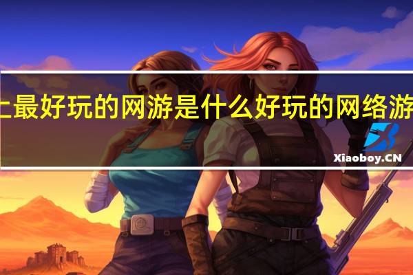 世上最好玩的网游是什么 好玩的网络游戏有哪些
