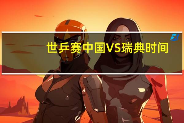 世乒赛中国VS瑞典时间（瑞典时间）