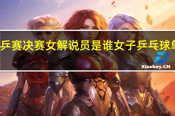 世乒赛决赛女解说员是谁 女子乒乓球单打决赛