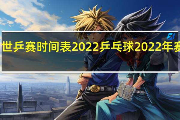 世乒赛时间表2022 乒乓球2022年赛程表