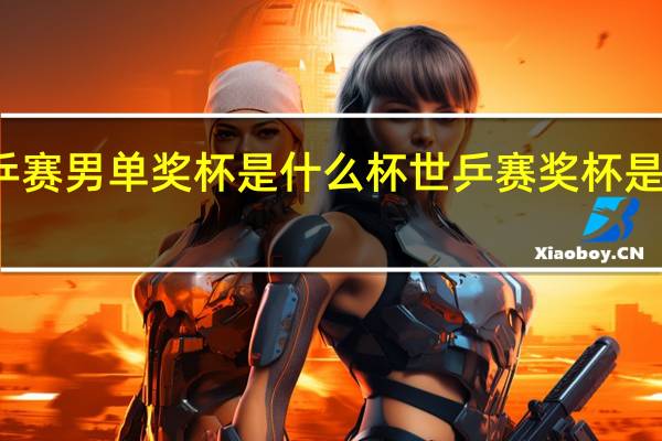 世乒赛男单奖杯是什么杯 世乒赛奖杯是流动的吗