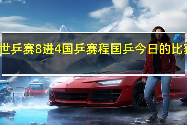 世乒赛8进4国乒赛程 国乒今日的比赛赛程